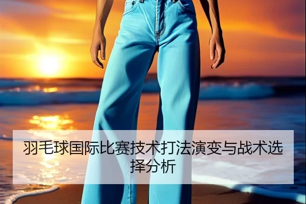羽毛球国际比赛技术打法演变与战术选择分析
