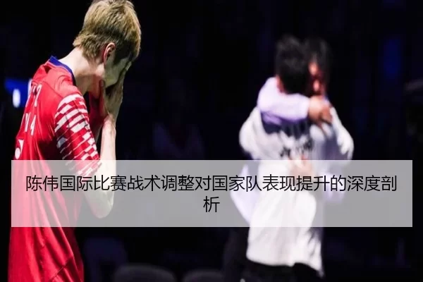 陈伟国际比赛战术调整对国家队表现提升的深度剖析