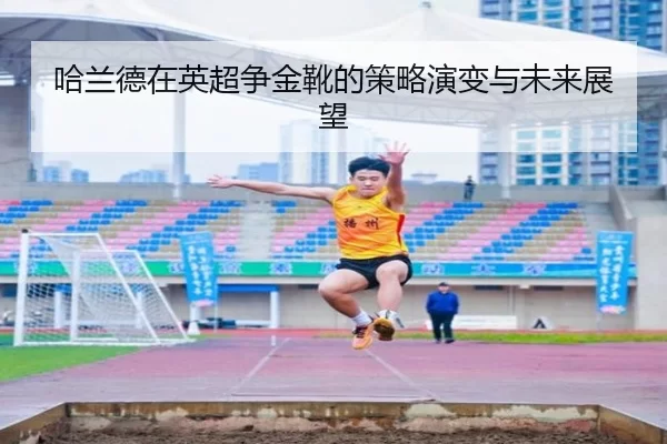 哈兰德在英超争金靴的策略演变与未来展望